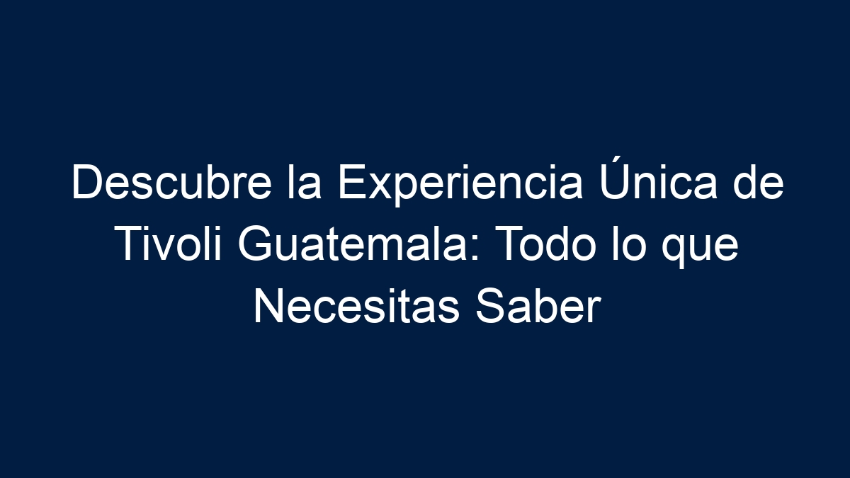 Descubre la Experiencia Única de Tivoli Guatemala: Todo lo que Necesitas Saber - 13