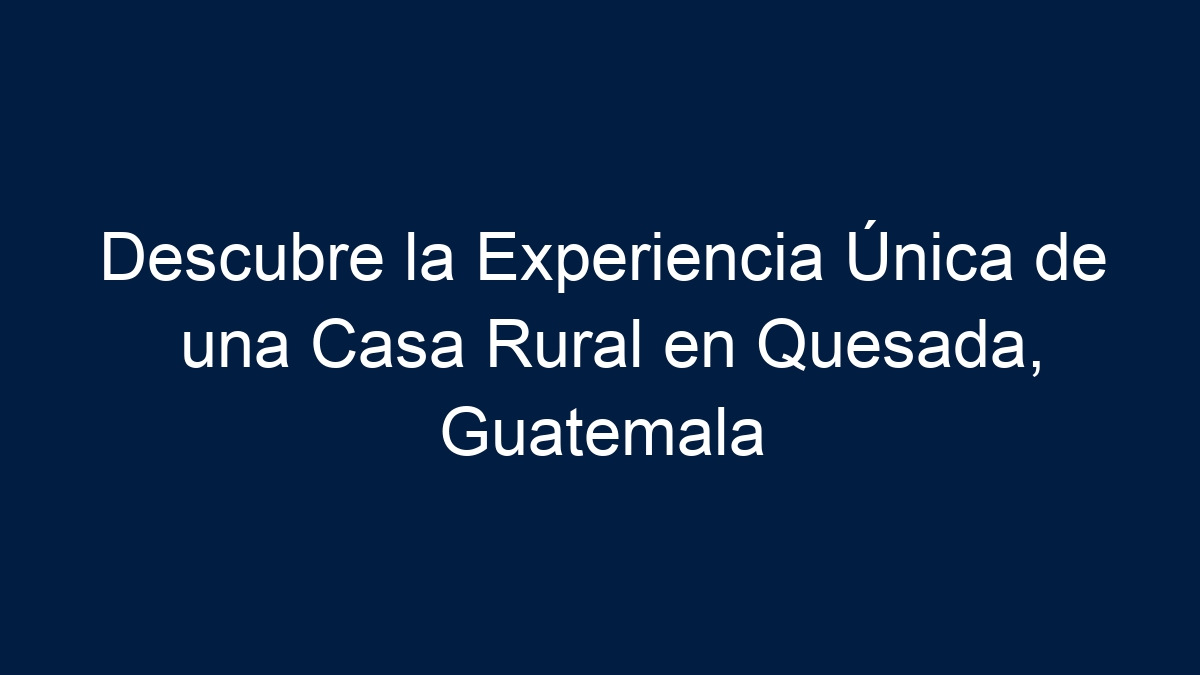 Descubre la Experiencia Única de una Casa Rural en Quesada, Guatemala - 13