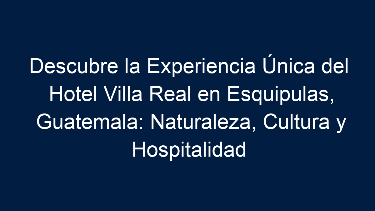 Descubre la Experiencia Única del Hotel Villa Real en Esquipulas, Guatemala: Naturaleza, Cultura y Hospitalidad - 1