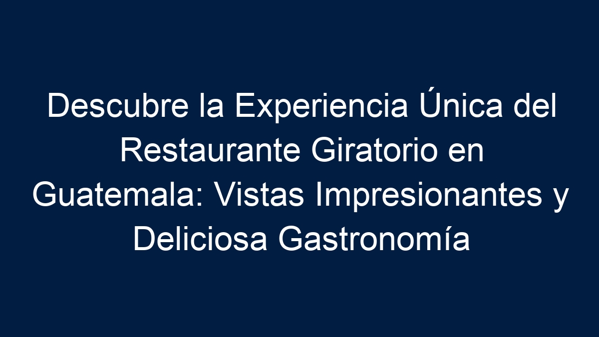 Descubre la Experiencia Única del Restaurante Giratorio en Guatemala: Vistas Impresionantes y Deliciosa Gastronomía - 30
