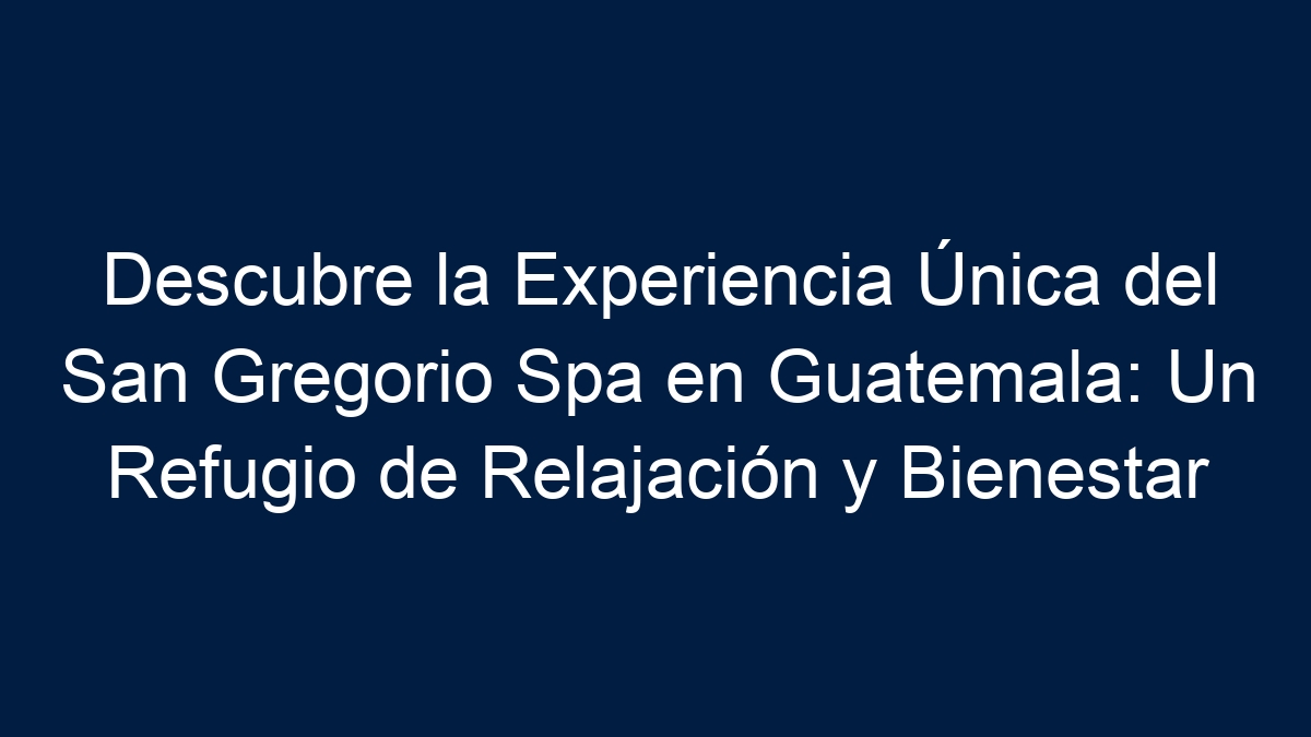 Descubre la Experiencia Única del San Gregorio Spa en Guatemala: Un Refugio de Relajación y Bienestar - 1