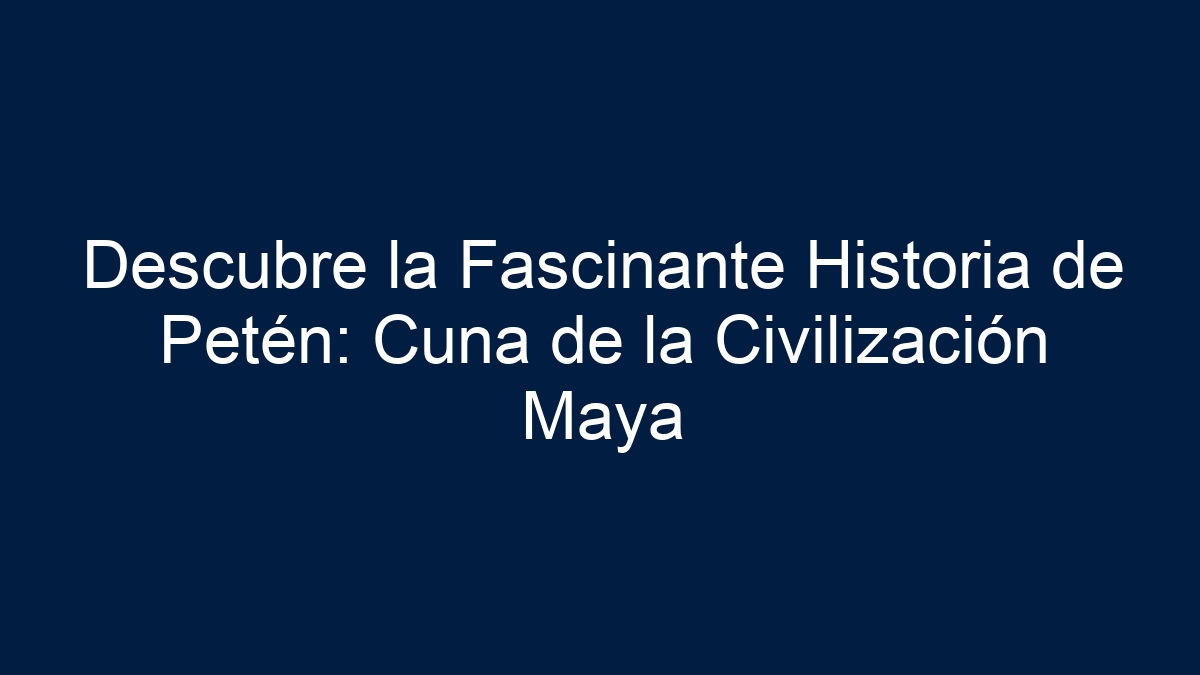 Imagen de Descubre la Fascinante Historia de Petén: Cuna de la Civilización Maya Descubre la Fascinante Historia de Petén: Cuna de la Civilización Maya - 1