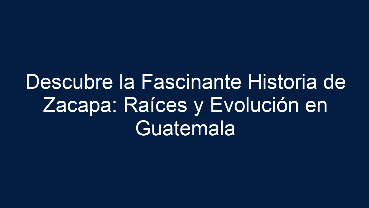 Descubre la Fascinante Historia de Zacapa: Raíces y Evolución en Guatemala - 11