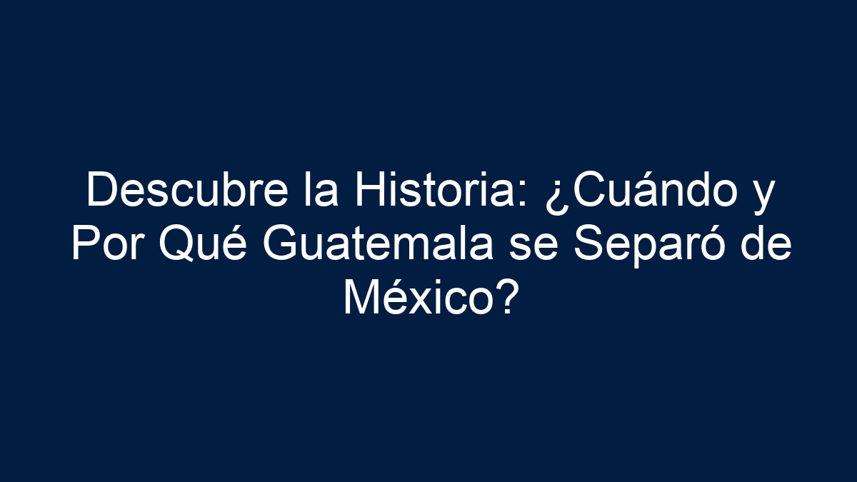 Descubre la Historia: ¿Cuándo y Por Qué Guatemala se Separó de México? - 17