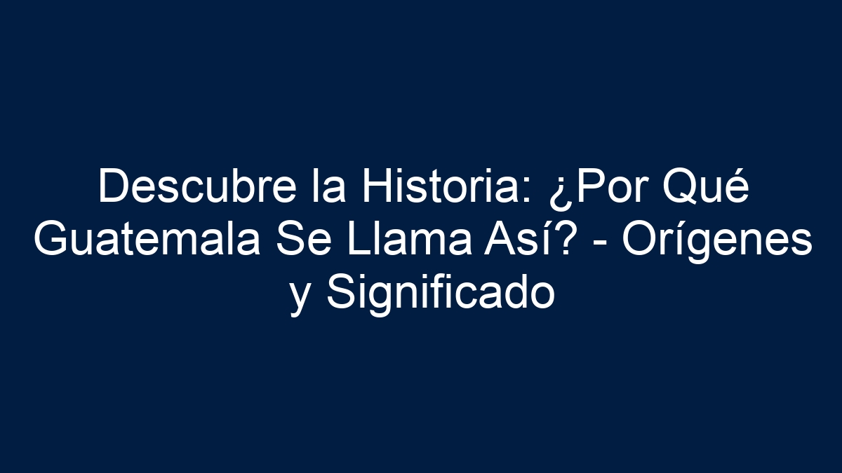 Descubre la Historia: ¿Por Qué Guatemala Se Llama Así? - Orígenes y Significado - 9