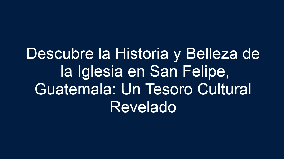Descubre la Historia y Belleza de la Iglesia en San Felipe, Guatemala: Un Tesoro Cultural Revelado - 15