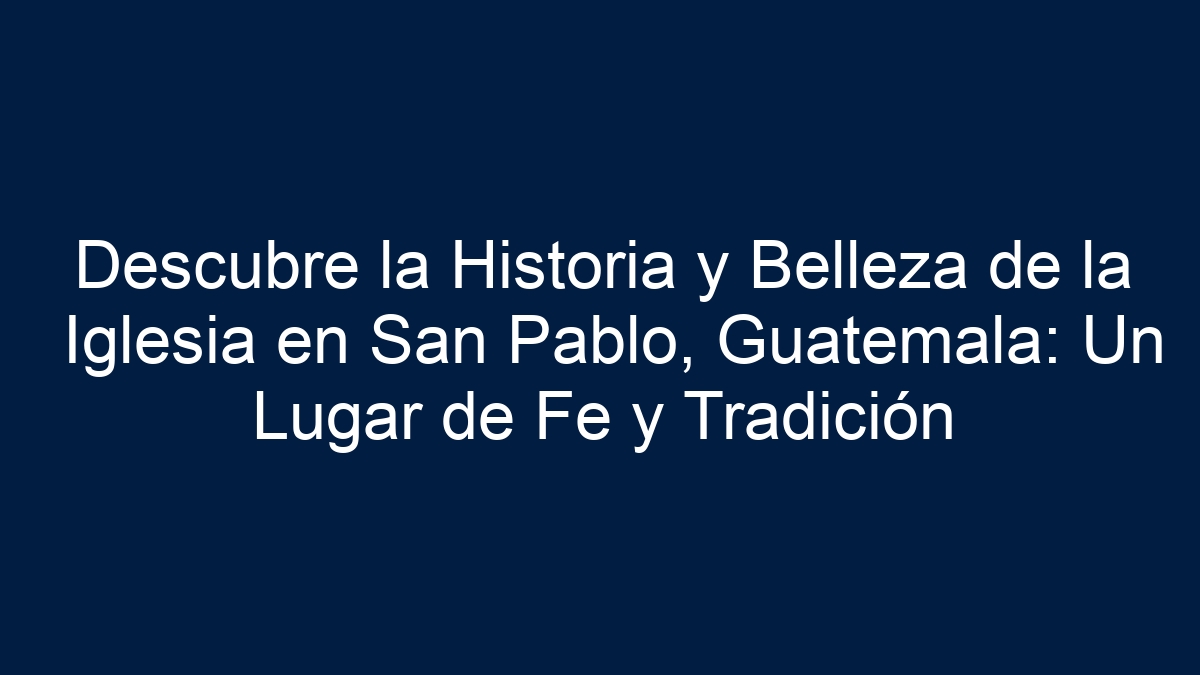 Descubre la Historia y Belleza de la Iglesia en San Pablo, Guatemala: Un Lugar de Fe y Tradición - 24