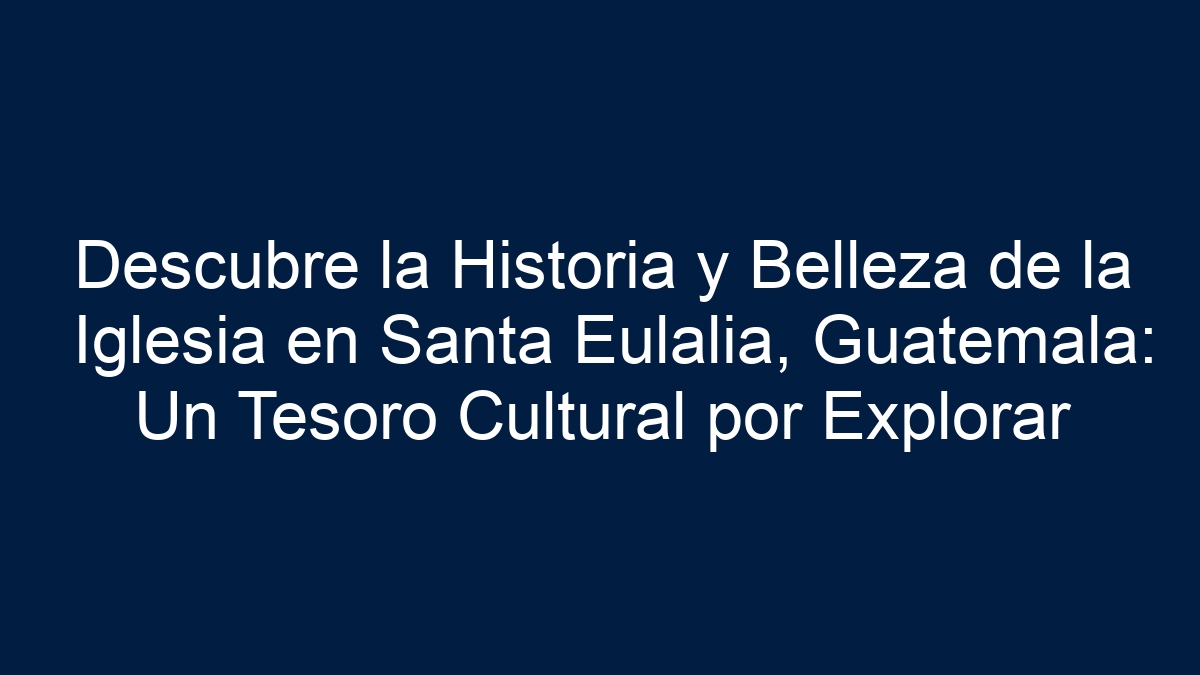 Descubre la Historia y Belleza de la Iglesia en Santa Eulalia, Guatemala: Un Tesoro Cultural por Explorar - 27