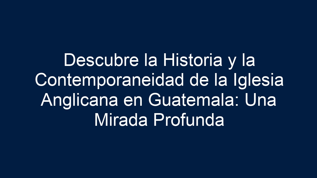 Descubre la Historia y la Contemporaneidad de la Iglesia Anglicana en Guatemala: Una Mirada Profunda - 24