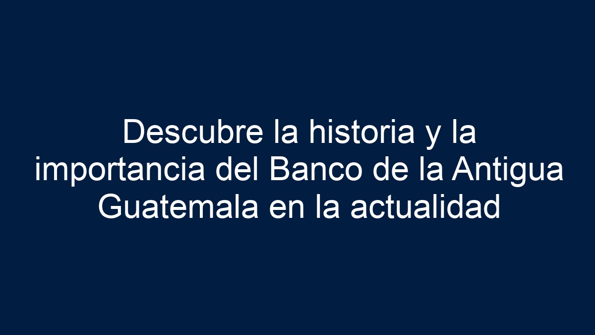 Descubre la historia y la importancia del Banco de la Antigua Guatemala en la actualidad - 1
