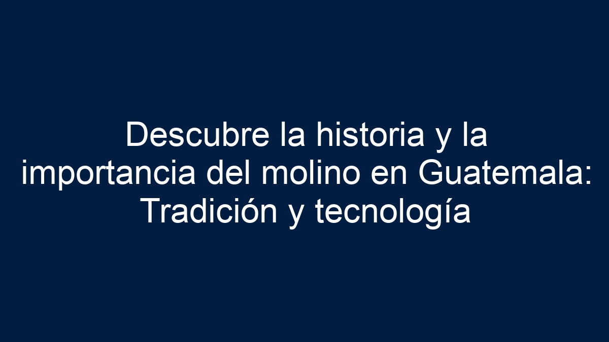 Descubre la historia y la importancia del molino en Guatemala: Tradición y tecnología - 36