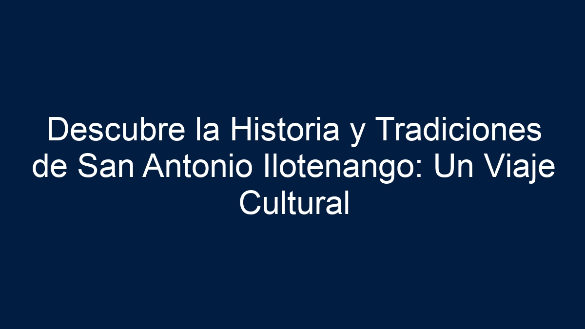 Descubre la Historia y Tradiciones de San Antonio Ilotenango: Un Viaje Cultural - 1