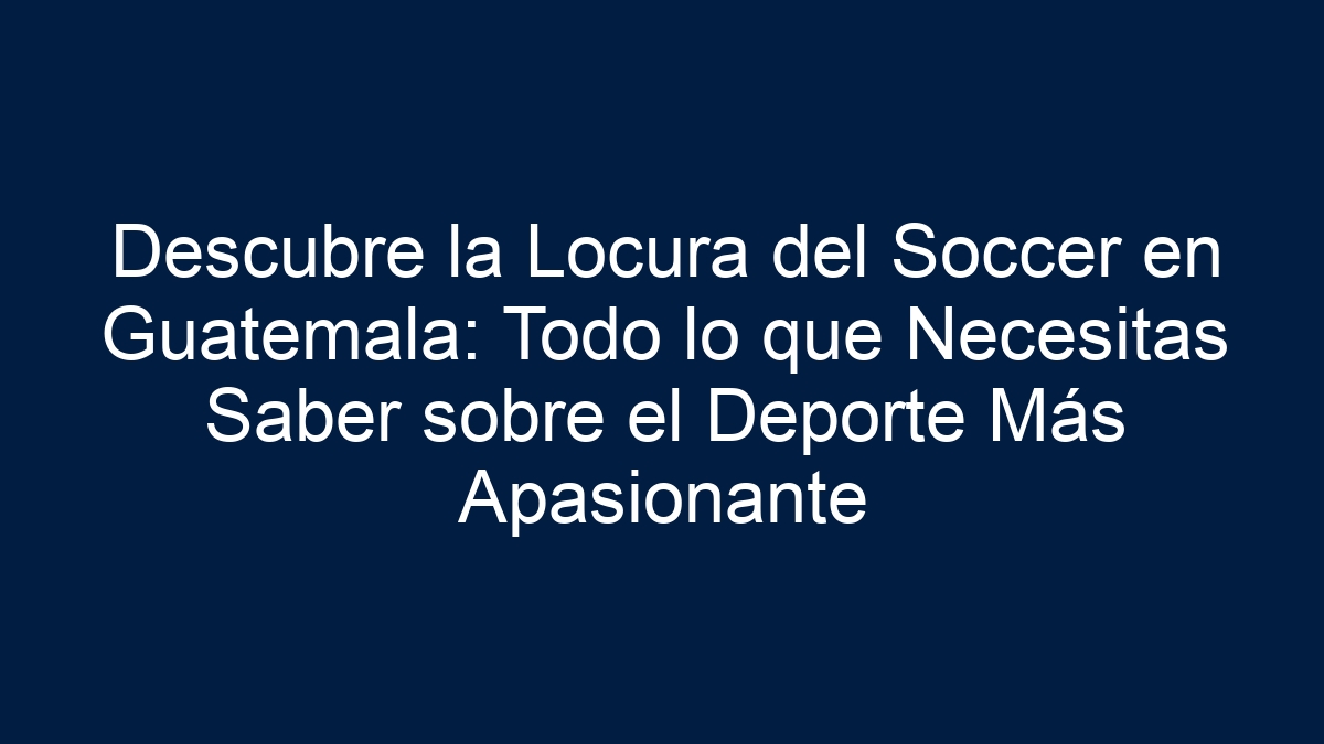Descubre la Locura del Soccer en Guatemala: Todo lo que Necesitas Saber sobre el Deporte Más Apasionante - 19