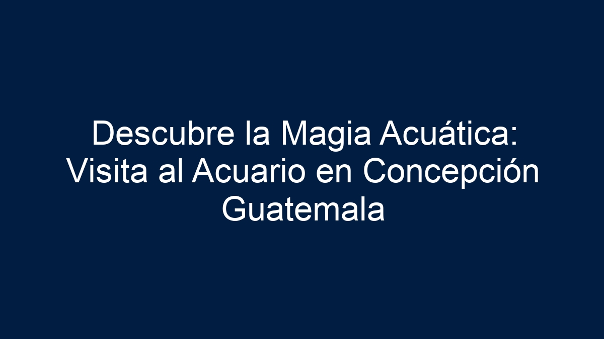 Descubre la Magia Acuática: Visita al Acuario en Concepción Guatemala - 33