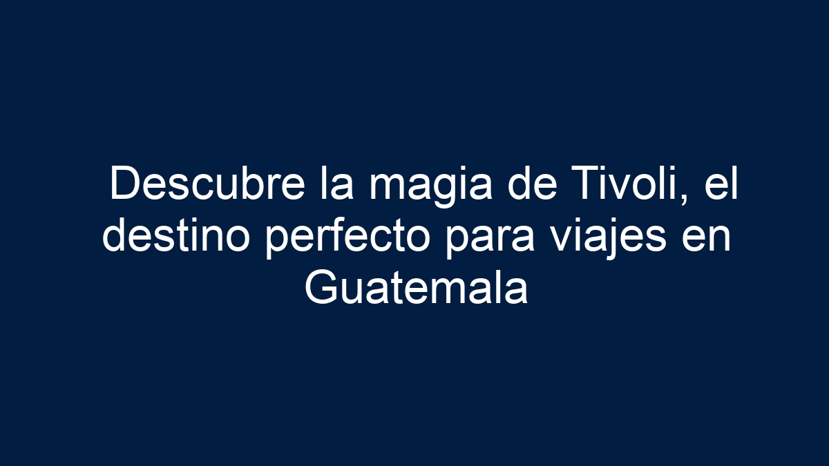Descubre la magia de Tivoli, el destino perfecto para viajes en Guatemala - 15