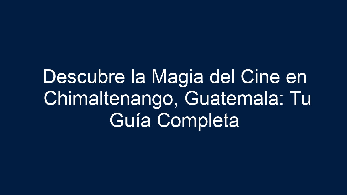Descubre la Magia del Cine en Chimaltenango, Guatemala: Tu Guía Completa - 7