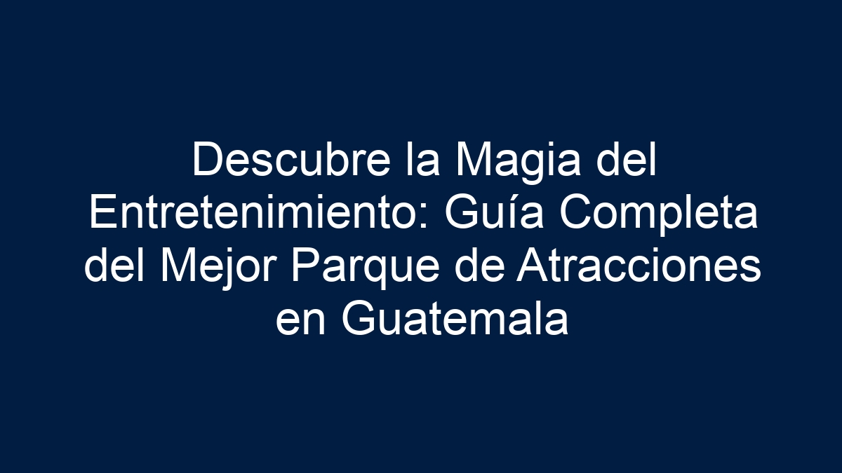 Descubre la Magia del Entretenimiento: Guía Completa del Mejor Parque de Atracciones en Guatemala - 1