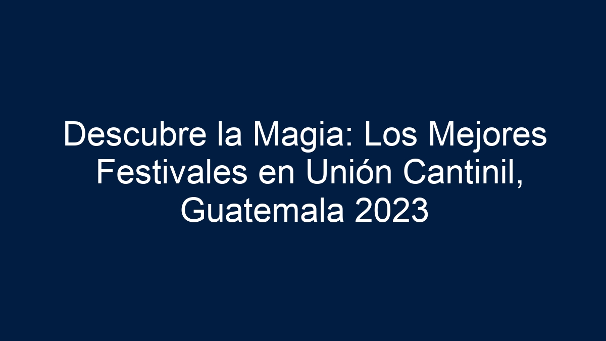 Descubre la Magia: Los Mejores Festivales en Unión Cantinil, Guatemala 2023 - 1