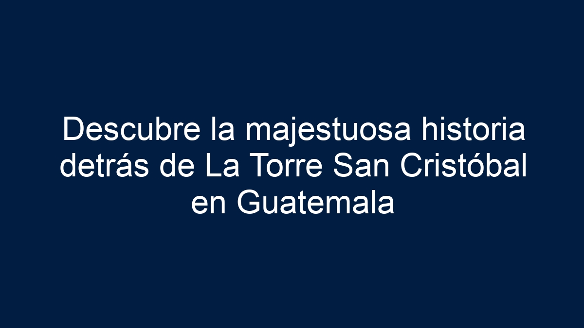 Descubre la majestuosa historia detrás de La Torre San Cristóbal en Guatemala - 5