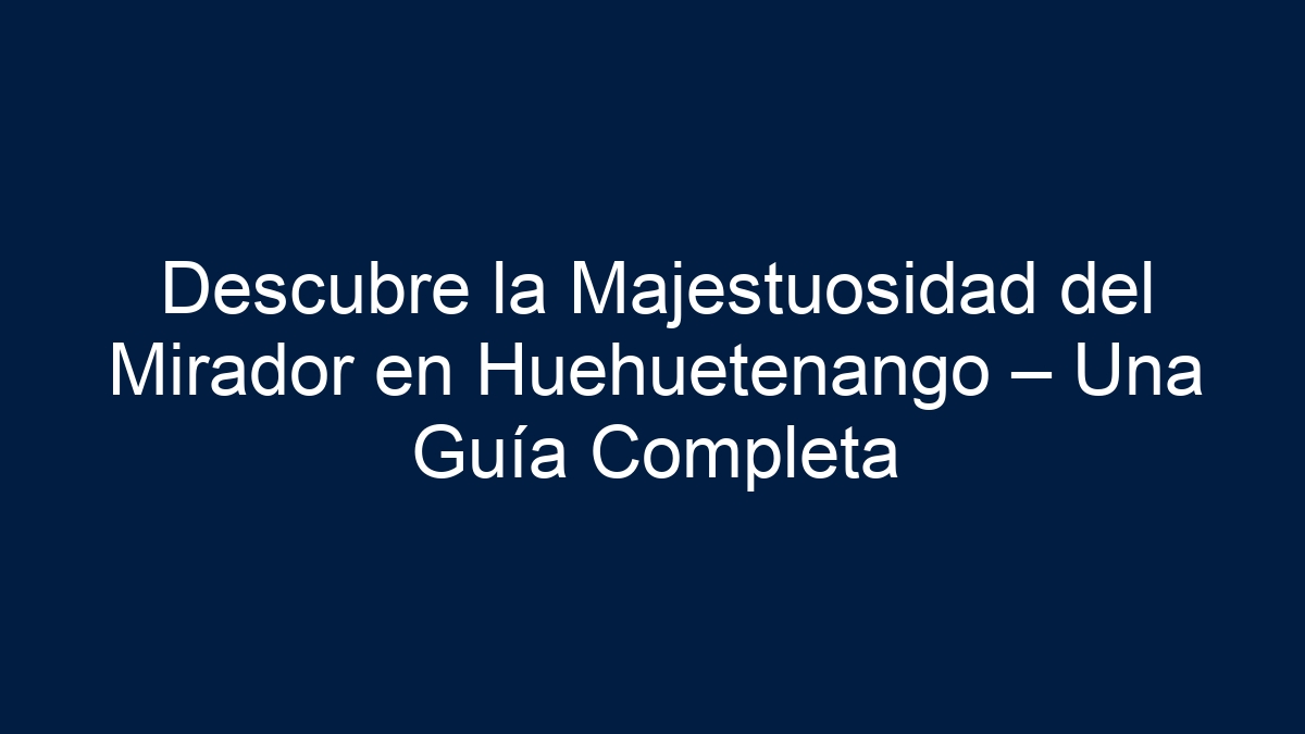 Descubre la Majestuosidad del Mirador en Huehuetenango – Una Guía Completa - 17