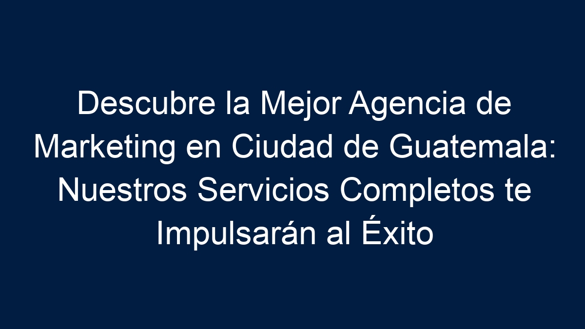 Descubre la Mejor Agencia de Marketing en Ciudad de Guatemala: Nuestros Servicios Completos te Impulsarán al Éxito - 9