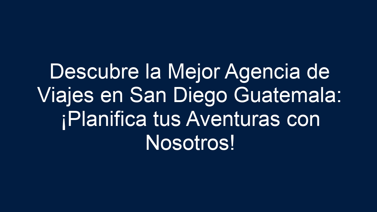 Descubre la Mejor Agencia de Viajes en San Diego Guatemala: ¡Planifica tus Aventuras con Nosotros! - 1