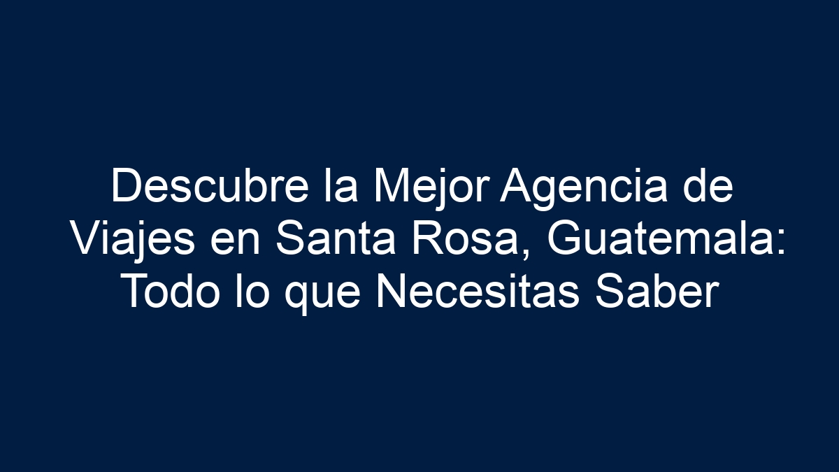Descubre la Mejor Agencia de Viajes en Santa Rosa, Guatemala: Todo lo que Necesitas Saber - 5
