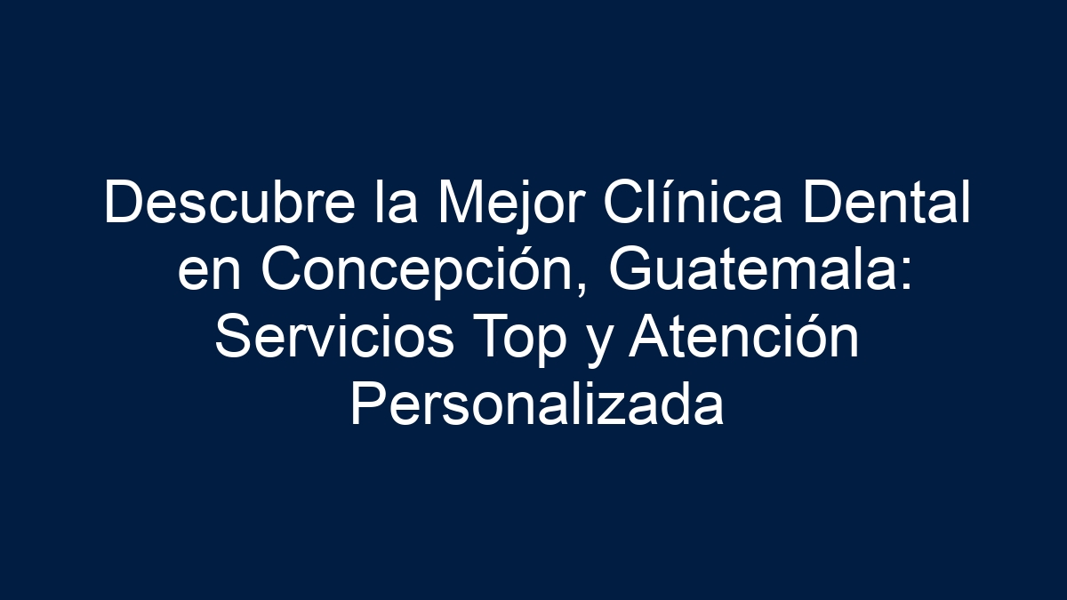 Descubre la Mejor Clínica Dental en Concepción, Guatemala: Servicios Top y Atención Personalizada - 1