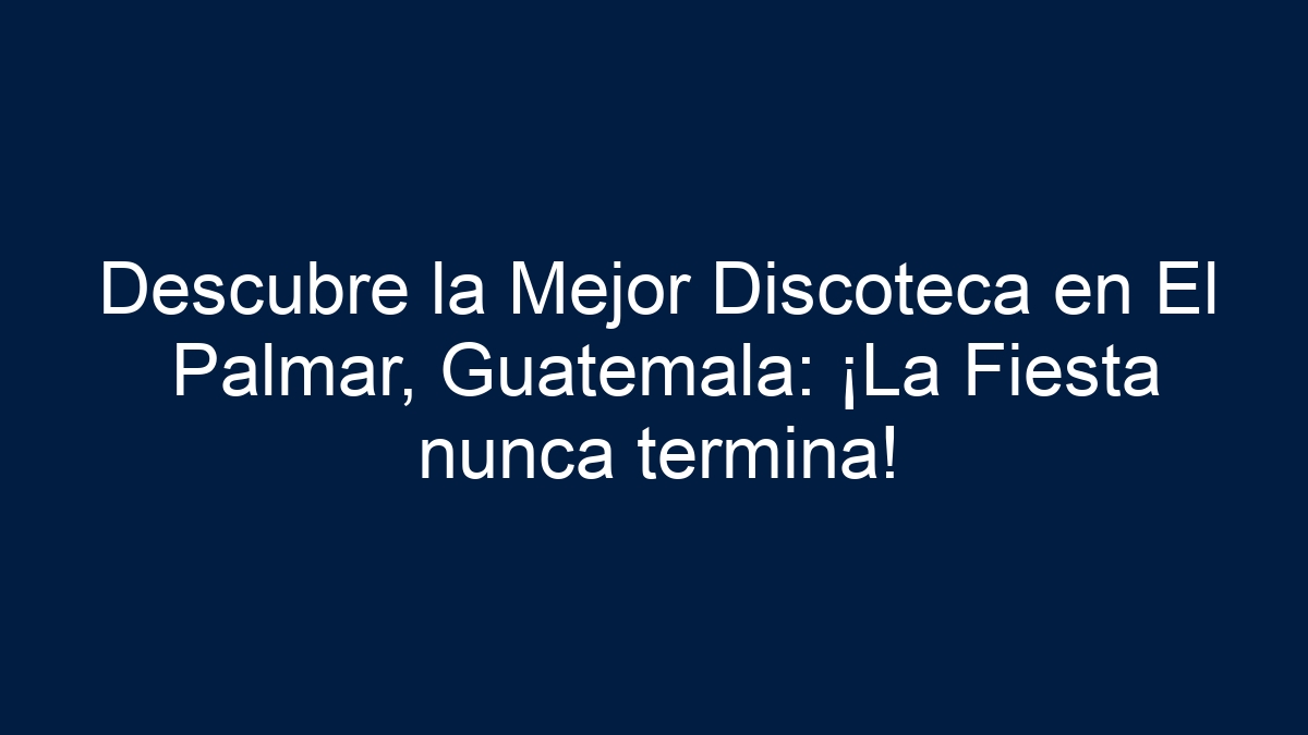 Descubre la Mejor Discoteca en El Palmar, Guatemala: ¡La Fiesta nunca termina! - 19
