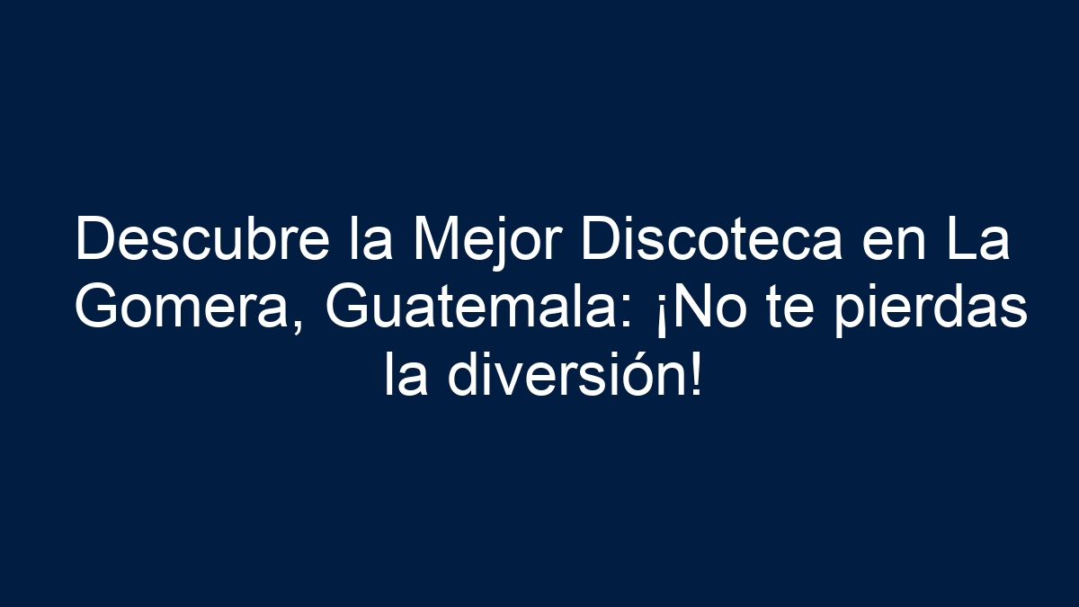Descubre la Mejor Discoteca en La Gomera, Guatemala: ¡No te pierdas la diversión! - 3