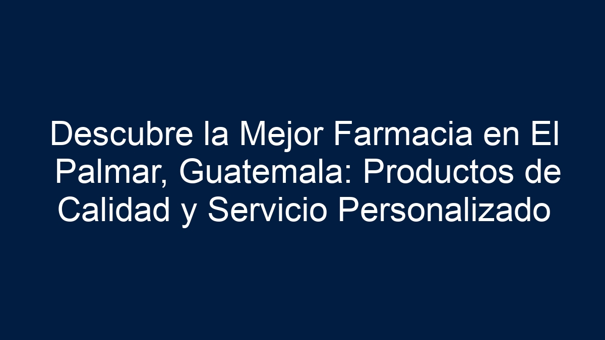 Descubre la Mejor Farmacia en El Palmar, Guatemala: Productos de Calidad y Servicio Personalizado - 1