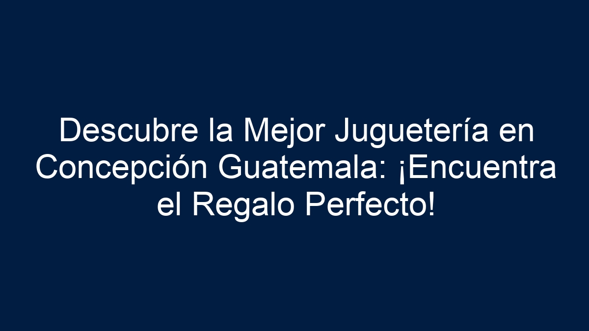 Descubre la Mejor Juguetería en Concepción Guatemala: ¡Encuentra el Regalo Perfecto! - 9