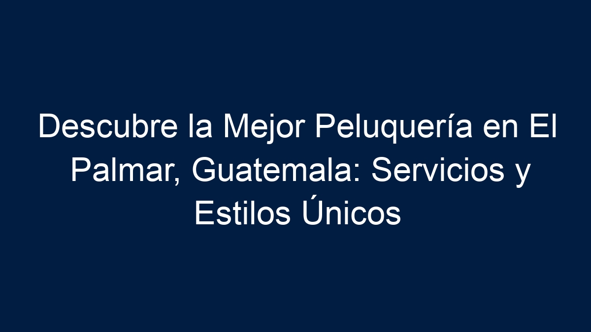 Descubre la Mejor Peluquería en El Palmar, Guatemala: Servicios y Estilos Únicos - 30