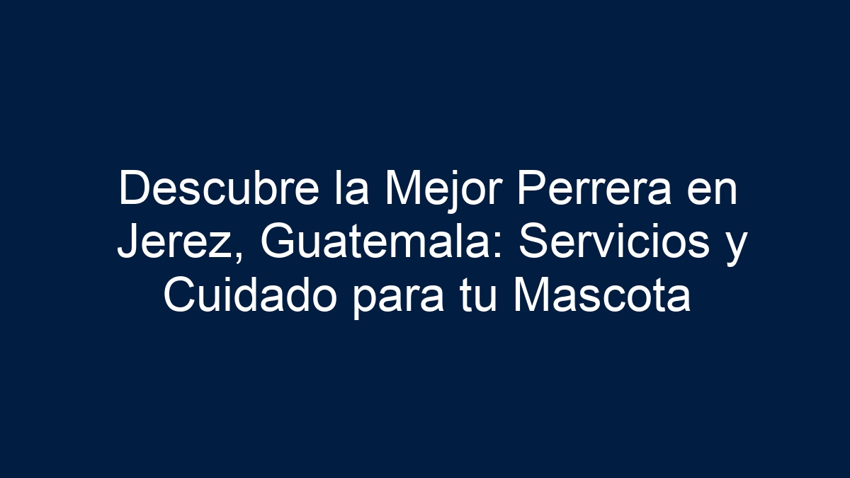 Descubre la Mejor Perrera en Jerez, Guatemala: Servicios y Cuidado para tu Mascota - 36