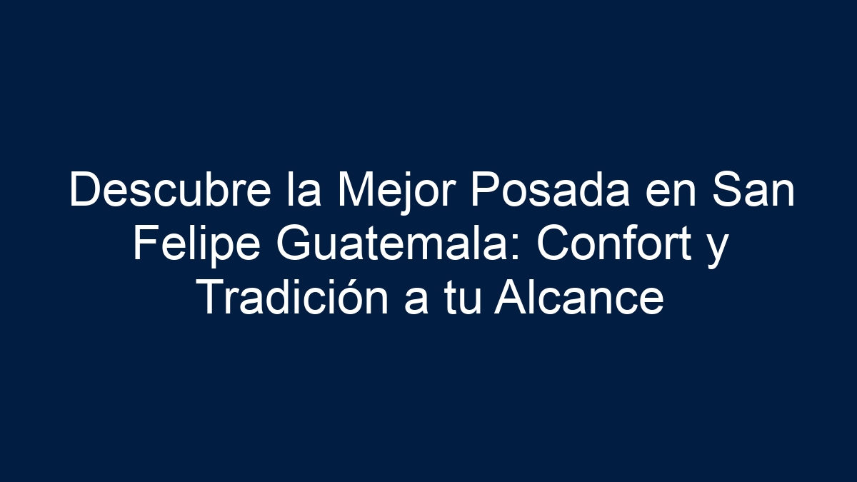 Descubre la Mejor Posada en San Felipe Guatemala: Confort y Tradición a tu Alcance - 30