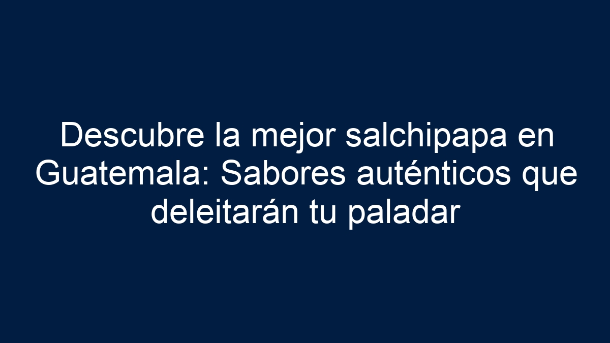 Descubre la mejor salchipapa en Guatemala: Sabores auténticos que deleitarán tu paladar - 7