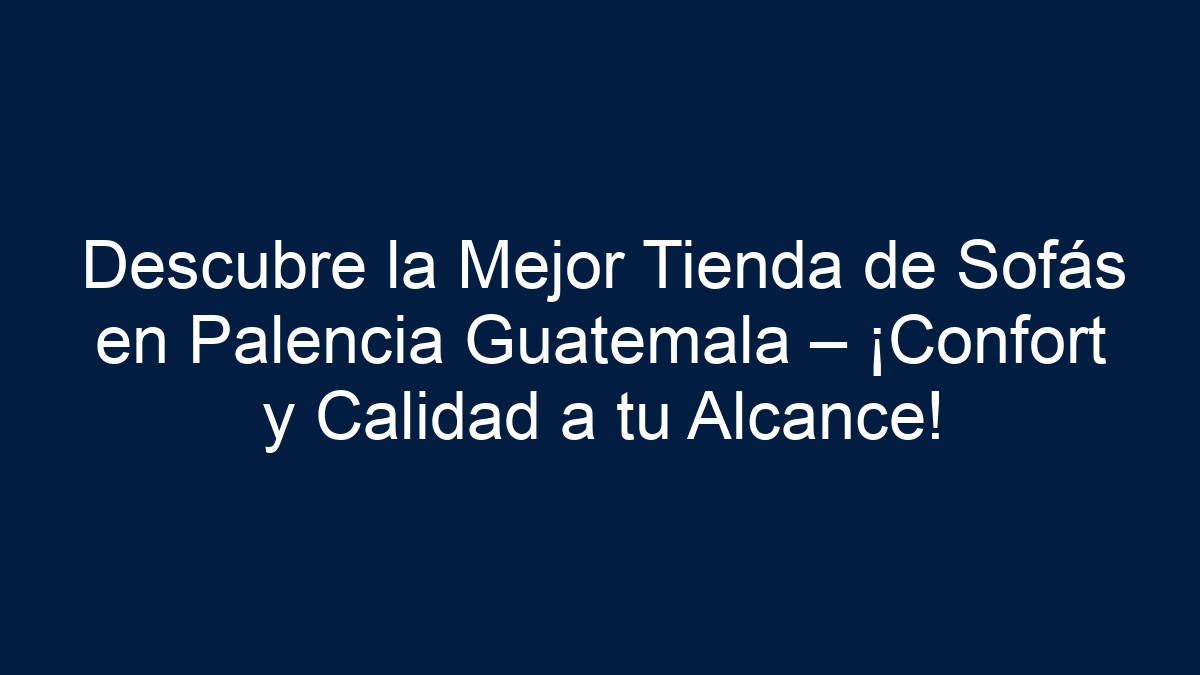 Descubre la Mejor Tienda de Sofás en Palencia Guatemala – ¡Confort y Calidad a tu Alcance! - 15