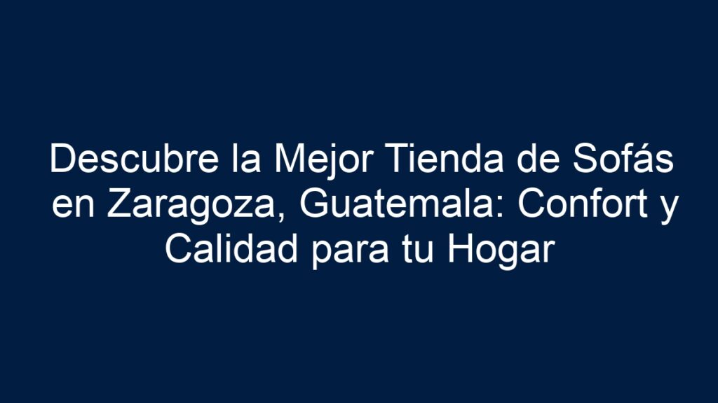 ᐈ Descubre La Mejor Tienda De Sofás En Zaragoza, Guatemala Confort Y Calidad Para Tu Hogar