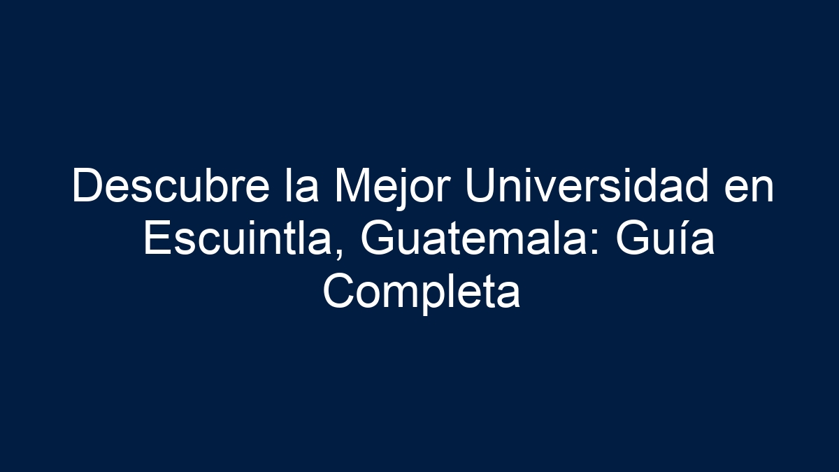 Descubre la Mejor Universidad en Escuintla, Guatemala: Guía Completa - 18