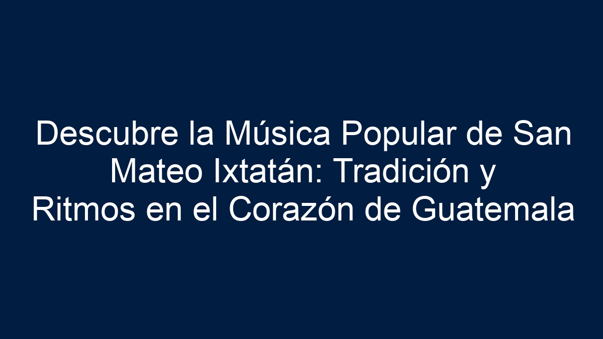 Descubre la Música Popular de San Mateo Ixtatán: Tradición y Ritmos en el Corazón de Guatemala - 13