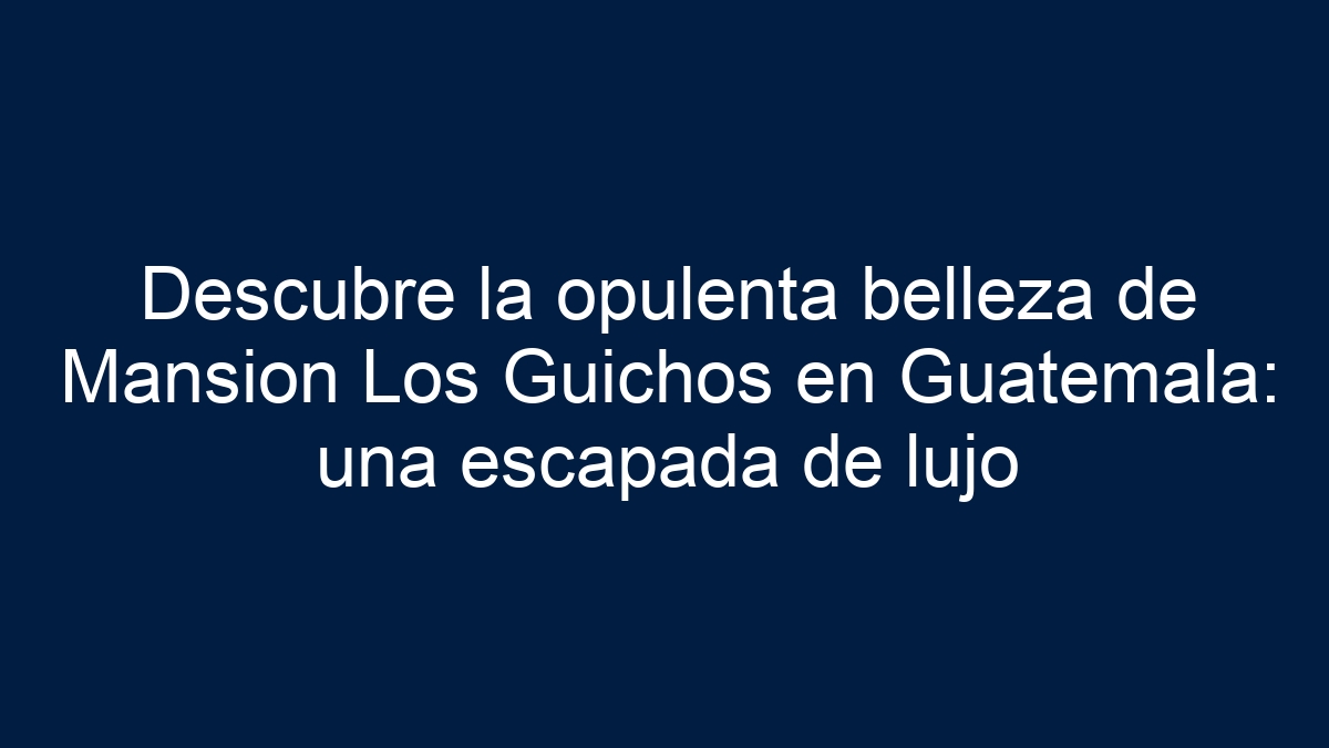 Descubre la opulenta belleza de Mansion Los Guichos en Guatemala: una escapada de lujo - 13