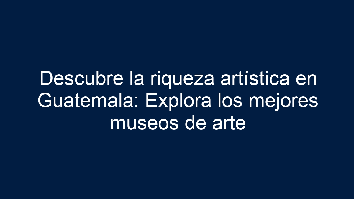 Descubre la riqueza artística en Guatemala: Explora los mejores museos de arte - 1