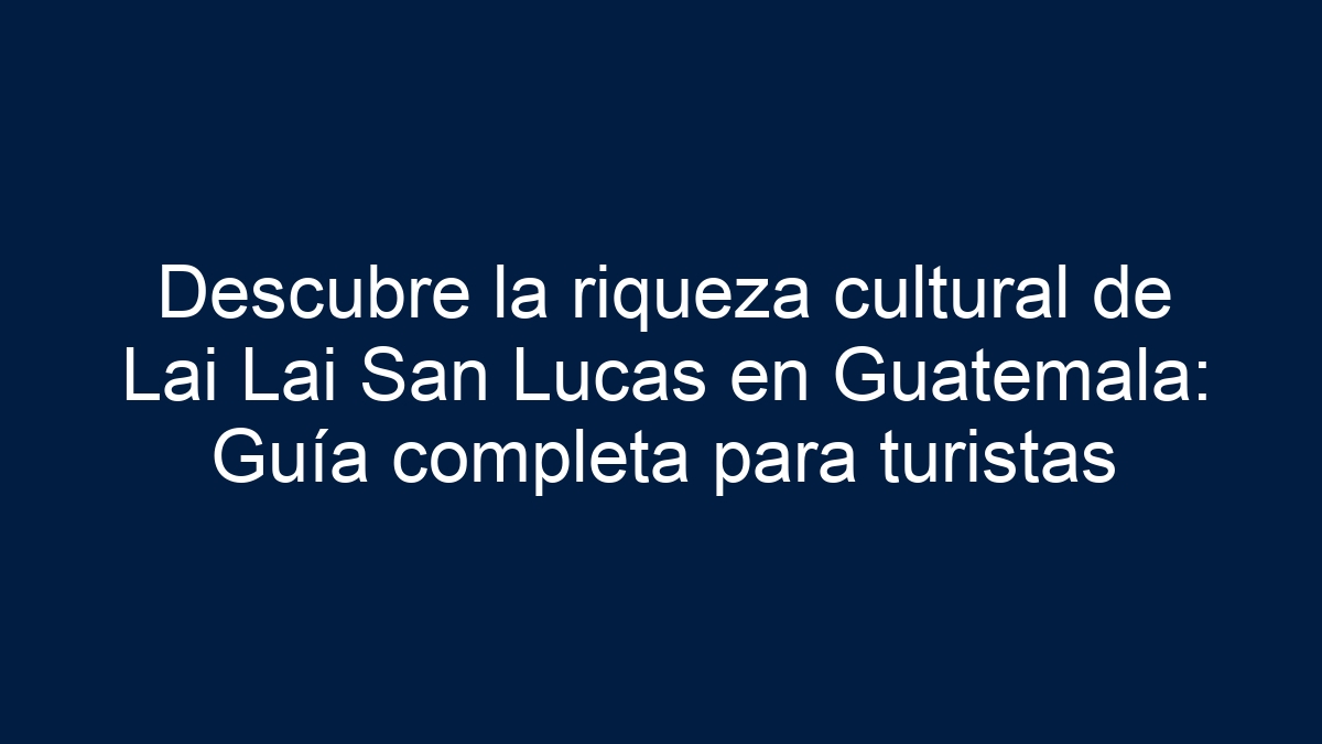 Descubre la riqueza cultural de Lai Lai San Lucas en Guatemala: Guía completa para turistas - 1