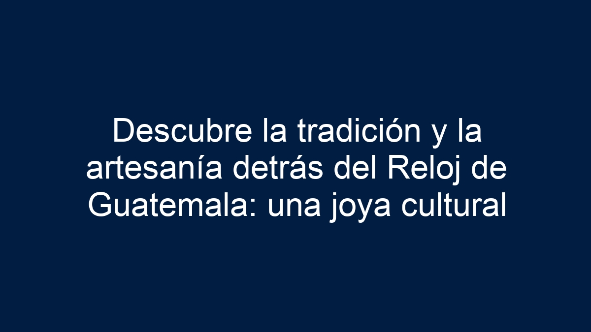 Descubre la tradición y la artesanía detrás del Reloj de Guatemala: una joya cultural - 17