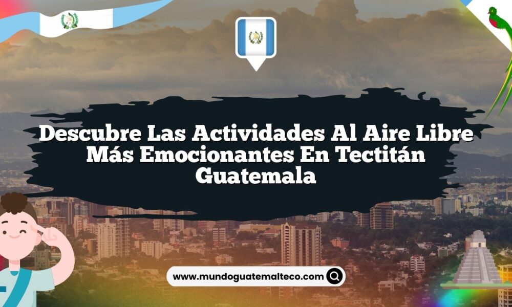 Descubre las Actividades al Aire Libre Más Emocionantes en Tectitán Guatemala