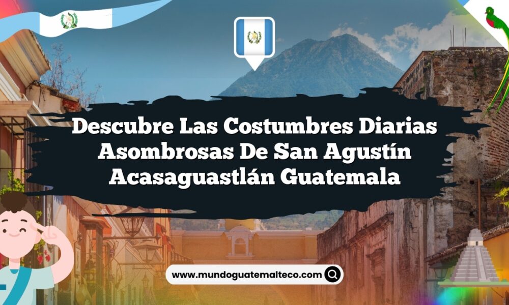 Descubre las Costumbres Diarias Asombrosas de San Agustín Acasaguastlán Guatemala