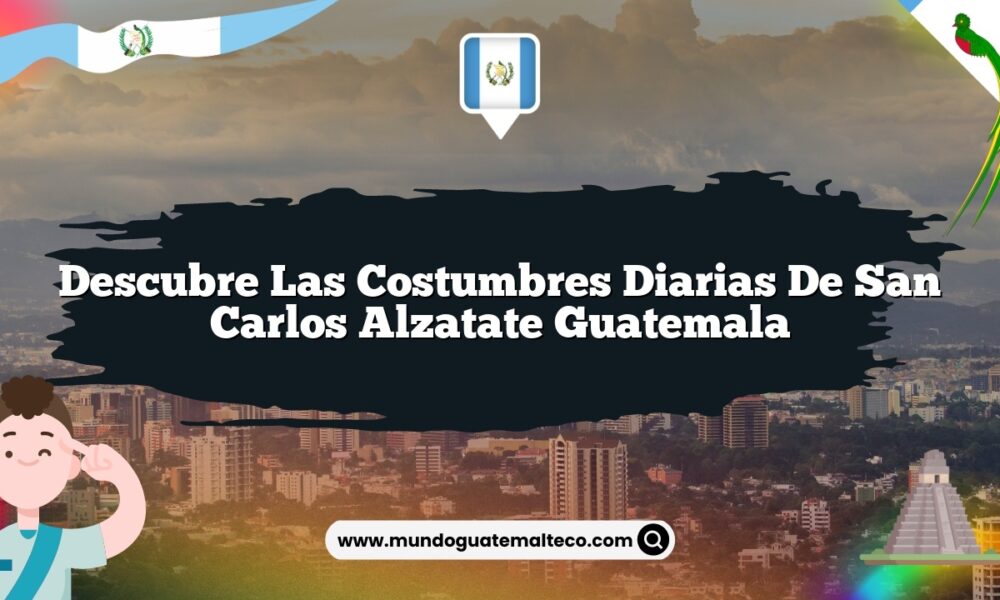 Descubre las Costumbres Diarias de San Carlos Alzatate Guatemala