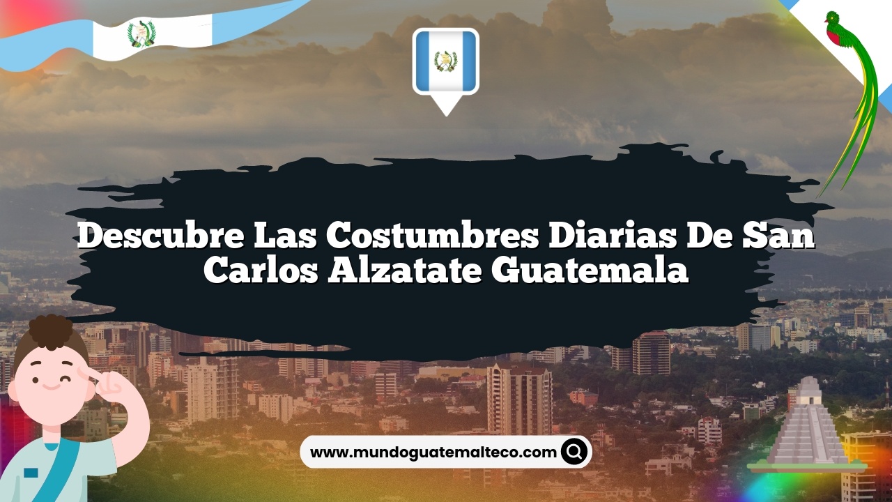 Descubre las Costumbres Diarias de San Carlos Alzatate Guatemala