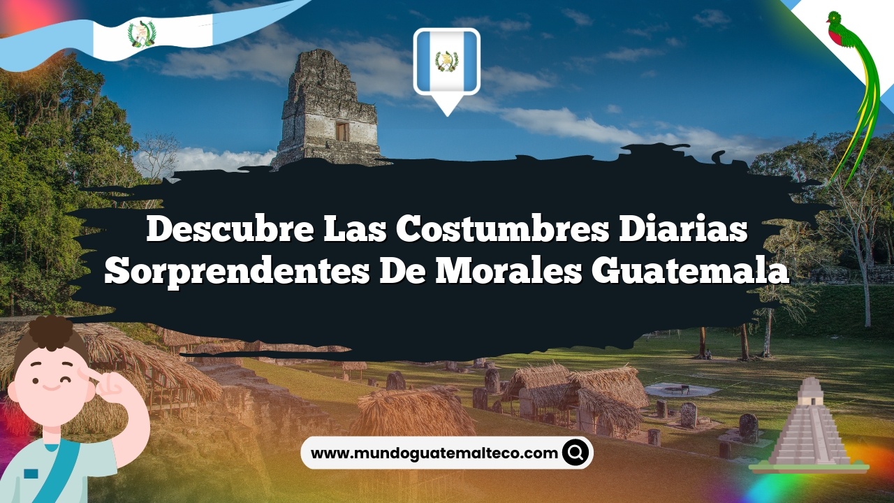 Descubre las Costumbres Diarias Sorprendentes de Morales Guatemala