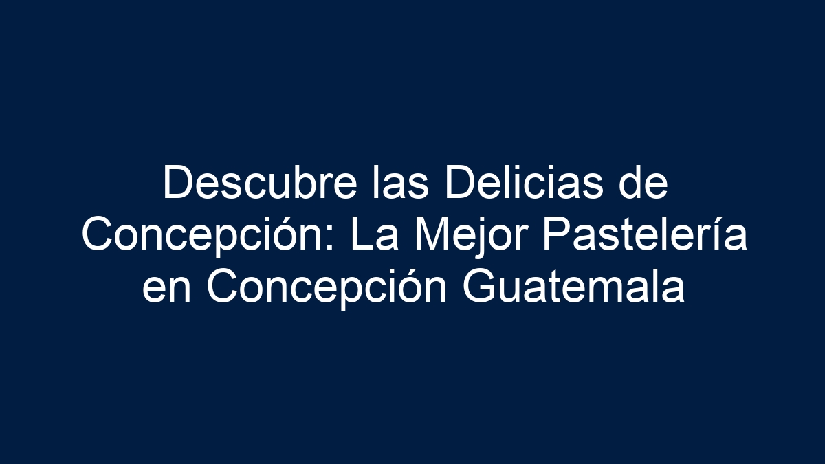 Descubre las Delicias de Concepción: La Mejor Pastelería en Concepción Guatemala - 13